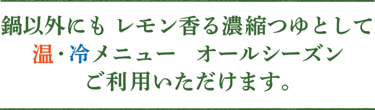 鍋以外にも レモン香る濃縮つゆとして温・冷メニュー オールシーズンご利用いただけます。